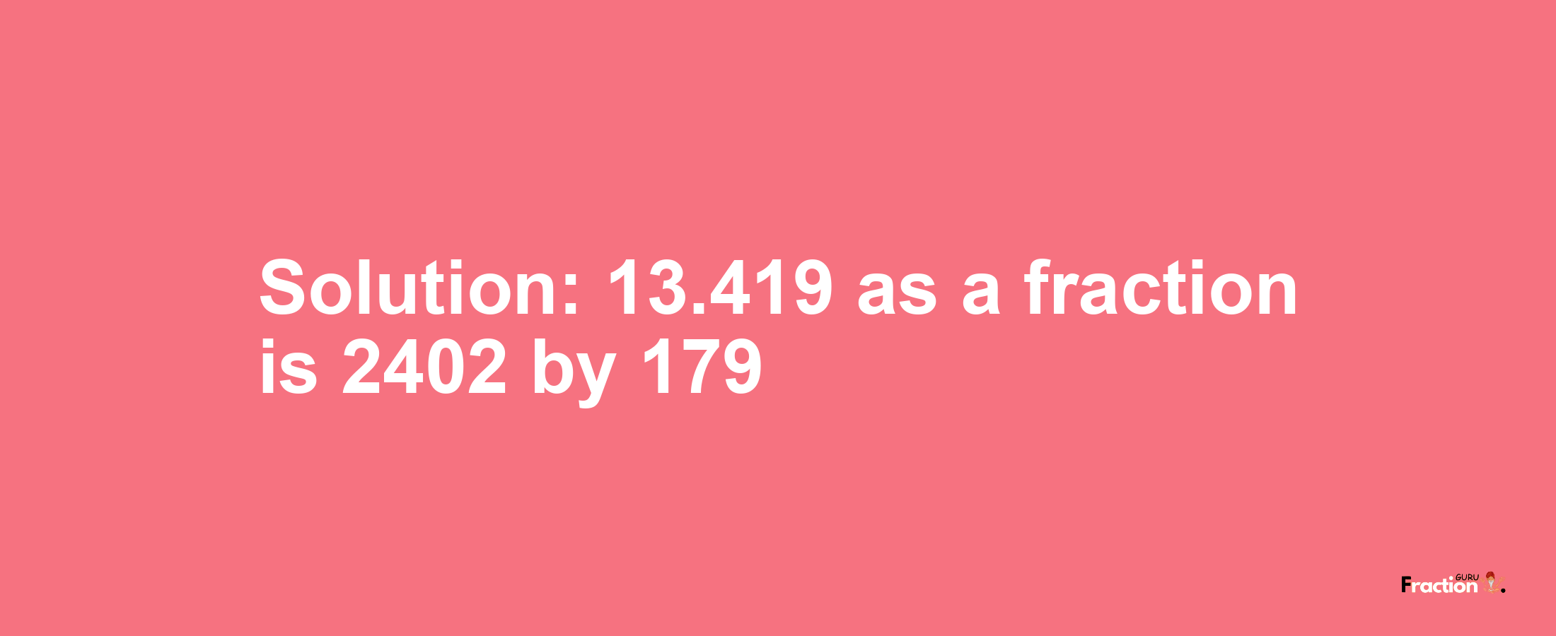 Solution:13.419 as a fraction is 2402/179